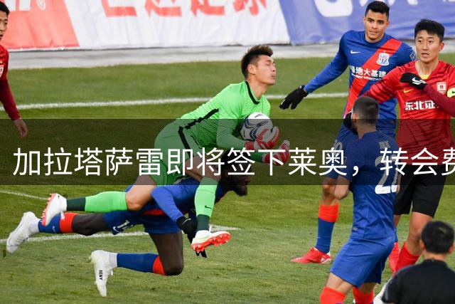 加拉塔萨雷即将签下莱奥，转会费用超4500万欧元